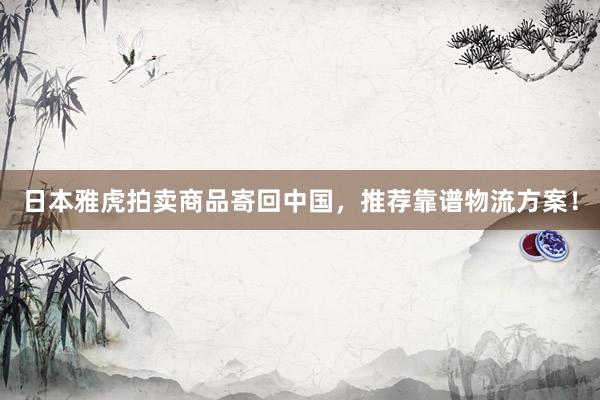 日本雅虎拍卖商品寄回中国，推荐靠谱物流方案！
