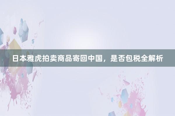 日本雅虎拍卖商品寄回中国，是否包税全解析