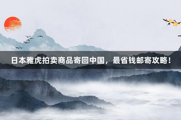 日本雅虎拍卖商品寄回中国，最省钱邮寄攻略！