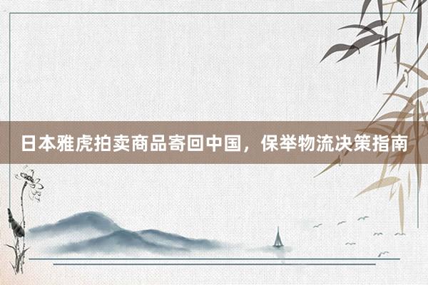 日本雅虎拍卖商品寄回中国，保举物流决策指南