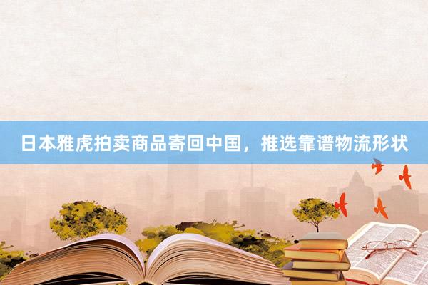 日本雅虎拍卖商品寄回中国，推选靠谱物流形状
