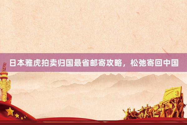 日本雅虎拍卖归国最省邮寄攻略，松弛寄回中国