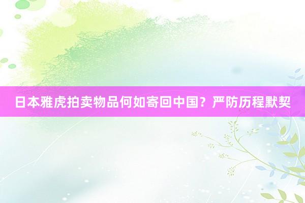日本雅虎拍卖物品何如寄回中国？严防历程默契