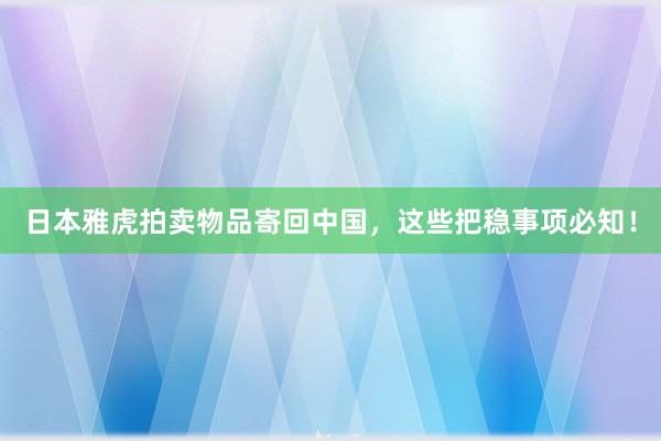 日本雅虎拍卖物品寄回中国，这些把稳事项必知！