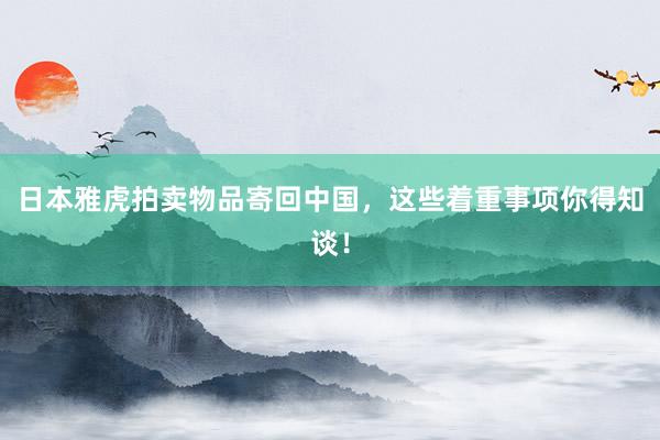 日本雅虎拍卖物品寄回中国，这些着重事项你得知谈！