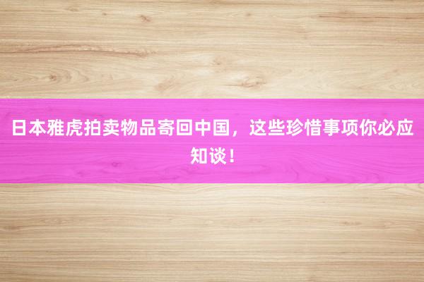 日本雅虎拍卖物品寄回中国，这些珍惜事项你必应知谈！