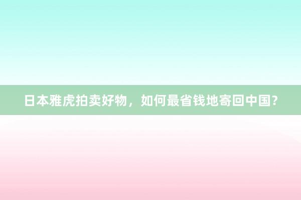 日本雅虎拍卖好物，如何最省钱地寄回中国？