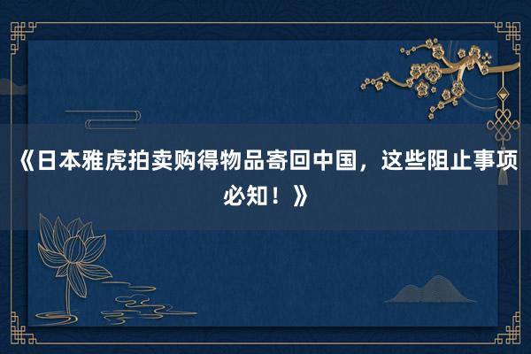 《日本雅虎拍卖购得物品寄回中国，这些阻止事项必知！》