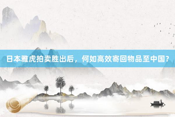 日本雅虎拍卖胜出后，何如高效寄回物品至中国？
