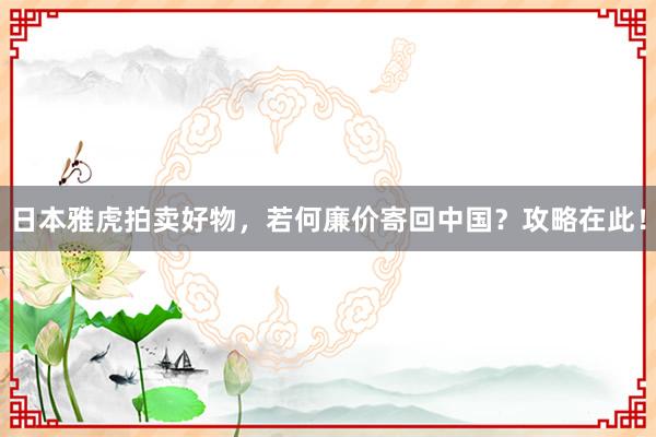 日本雅虎拍卖好物，若何廉价寄回中国？攻略在此！