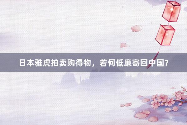 日本雅虎拍卖购得物，若何低廉寄回中国？