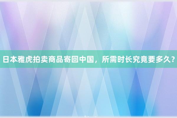 日本雅虎拍卖商品寄回中国，所需时长究竟要多久？