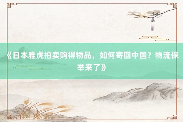 《日本雅虎拍卖购得物品，如何寄回中国？物流保举来了》
