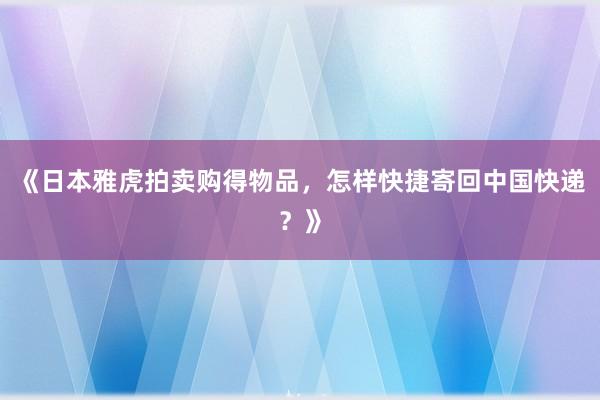《日本雅虎拍卖购得物品，怎样快捷寄回中国快递？》
