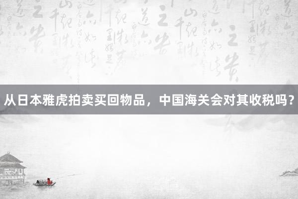 从日本雅虎拍卖买回物品，中国海关会对其收税吗？