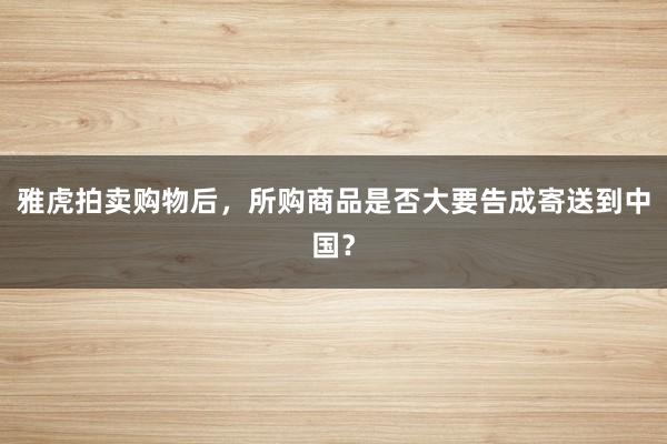 雅虎拍卖购物后，所购商品是否大要告成寄送到中国？