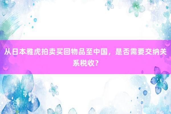 从日本雅虎拍卖买回物品至中国，是否需要交纳关系税收？