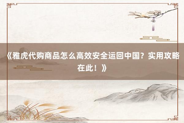 《雅虎代购商品怎么高效安全运回中国？实用攻略在此！》